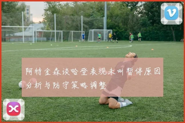 阿特金森谈哈登表现未叫暂停原因分析与防守策略调整