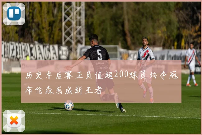 历史季后赛正负值超200球员均夺冠布伦森或成新王者