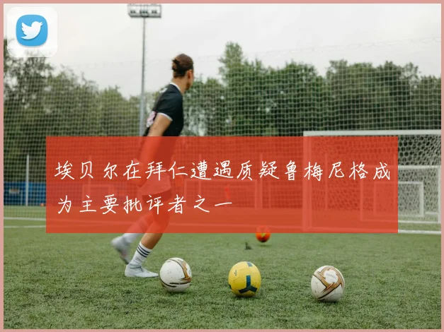埃贝尔在拜仁遭遇质疑鲁梅尼格成为主要批评者之一