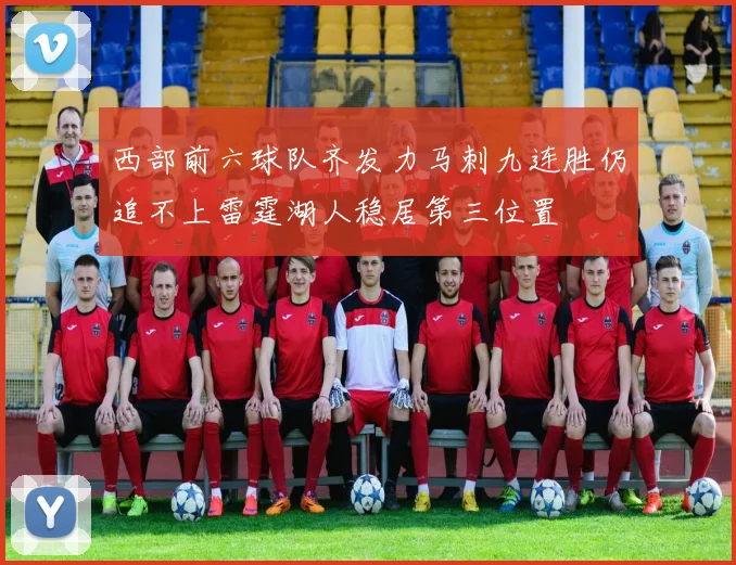 西部前六球队齐发力马刺九连胜仍追不上雷霆湖人稳居第三位置
