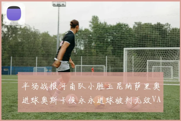 半场战报河南队小胜玉昆纳萨里奥进球奥斯卡侯永永进球被判无效VAR多次介入