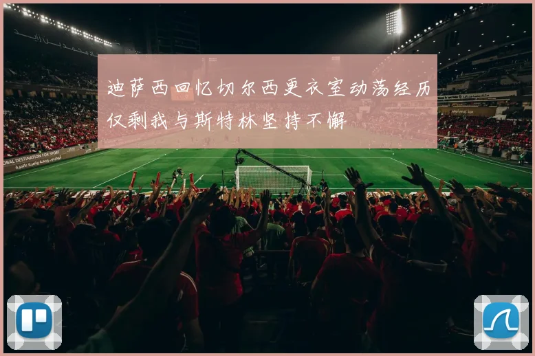 迪萨西回忆切尔西更衣室动荡经历仅剩我与斯特林坚持不懈