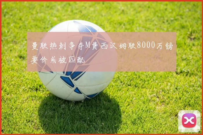 曼联热刺争夺M费西汉姆联8000万镑要价或被匹配