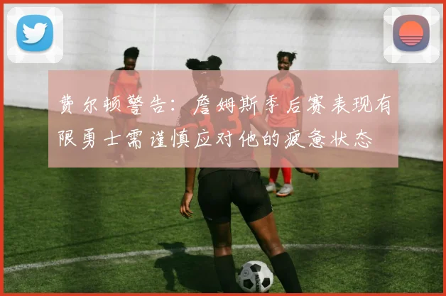 费尔顿警告：詹姆斯季后赛表现有限勇士需谨慎应对他的疲惫状态