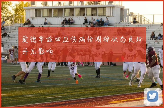 爱德华兹回应伤病传闻称状态良好并无影响