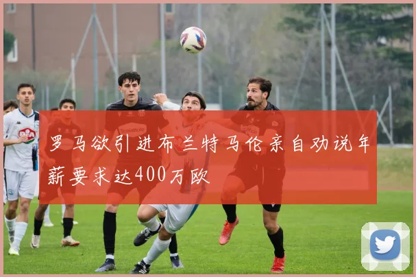 罗马欲引进布兰特马伦亲自劝说年薪要求达400万欧