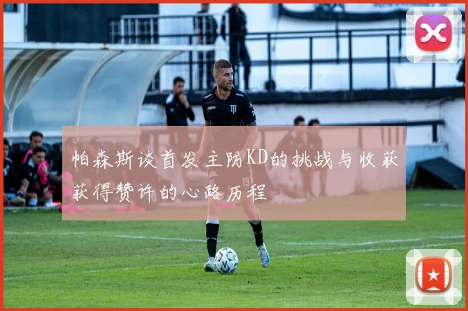 帕森斯谈首发主防KD的挑战与收获获得赞许的心路历程