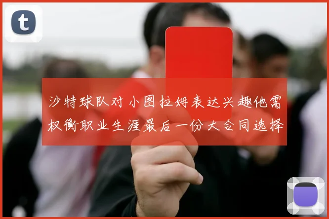 沙特球队对小图拉姆表达兴趣他需权衡职业生涯最后一份大合同选择