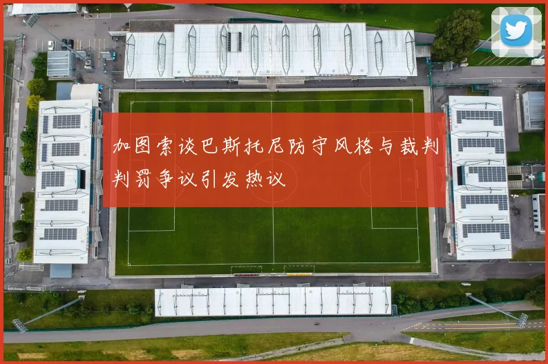 加图索谈巴斯托尼防守风格与裁判判罚争议引发热议