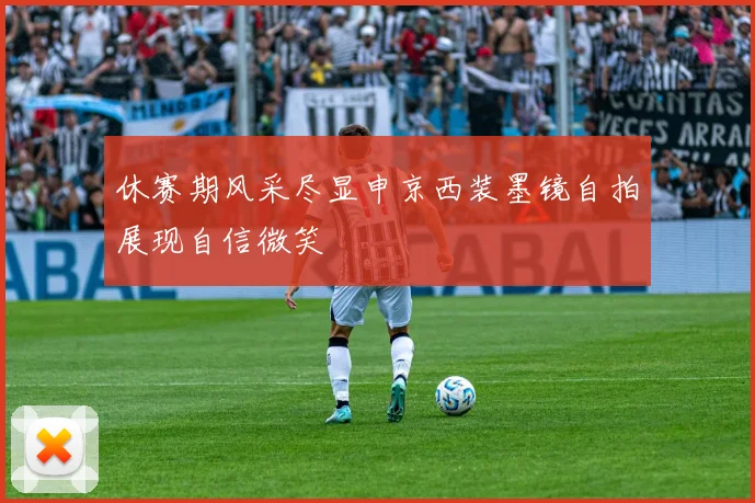 休赛期风采尽显申京西装墨镜自拍展现自信微笑