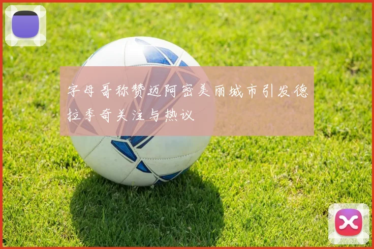 字母哥称赞迈阿密美丽城市引发德拉季奇关注与热议