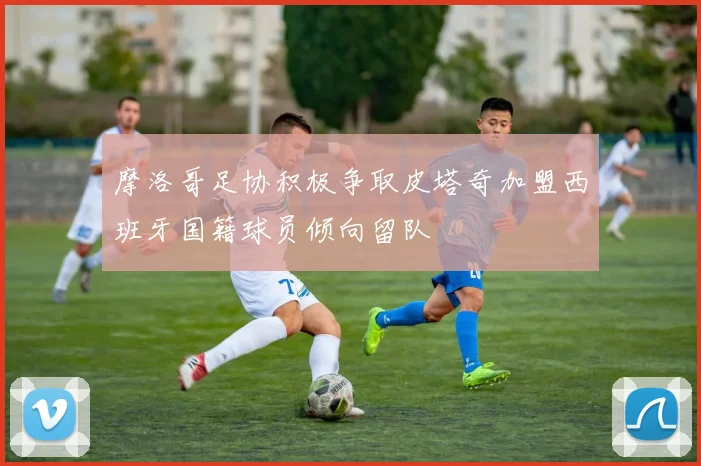 摩洛哥足协积极争取皮塔奇加盟西班牙国籍球员倾向留队