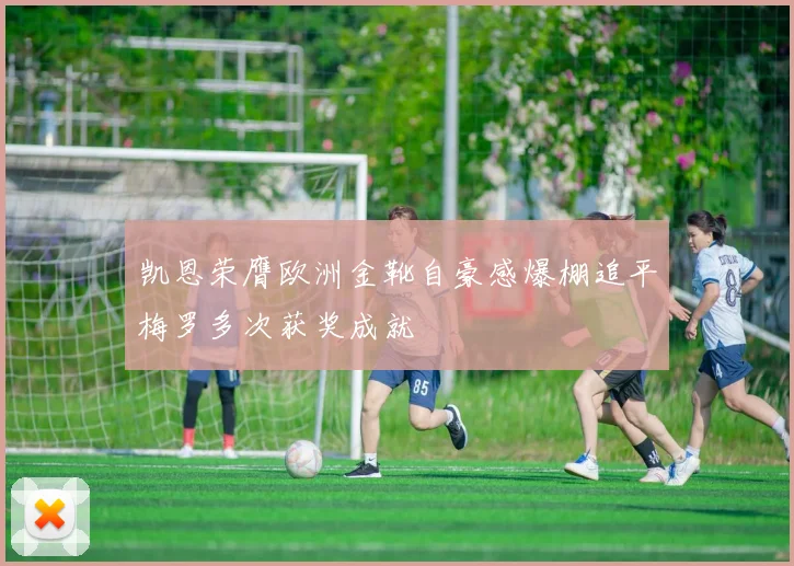 凯恩荣膺欧洲金靴自豪感爆棚追平梅罗多次获奖成就