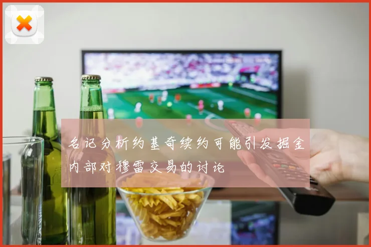 名记分析约基奇续约可能引发掘金内部对穆雷交易的讨论