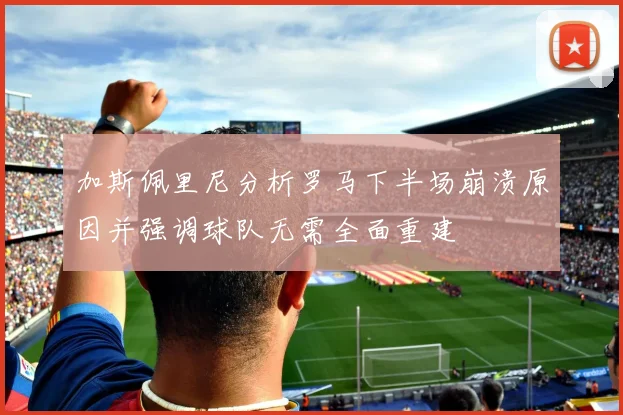 加斯佩里尼分析罗马下半场崩溃原因并强调球队无需全面重建