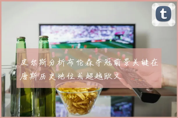 皮尔斯分析布伦森夺冠前景关键在唐斯历史地位或超越欧文