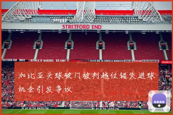 加比亚头球破门被判越位错失进球机会引发争议