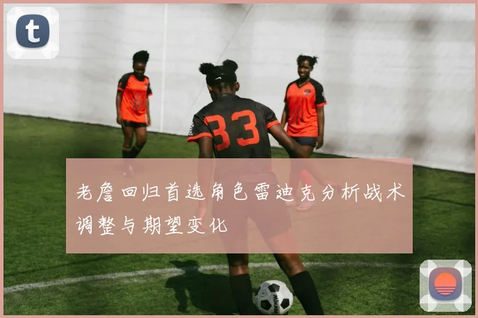 老詹回归首选角色雷迪克分析战术调整与期望变化