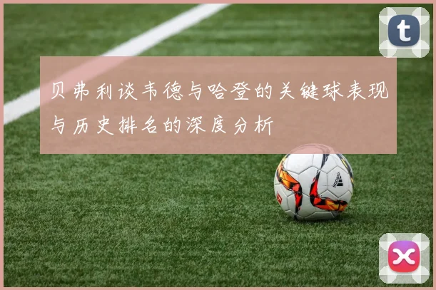 贝弗利谈韦德与哈登的关键球表现与历史排名的深度分析