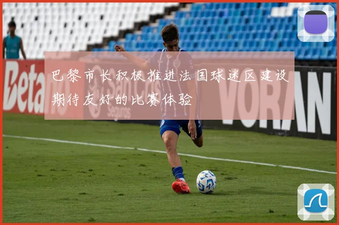 巴黎市长积极推进法国球迷区建设期待友好的比赛体验