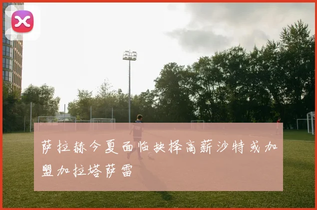 萨拉赫今夏面临抉择高薪沙特或加盟加拉塔萨雷