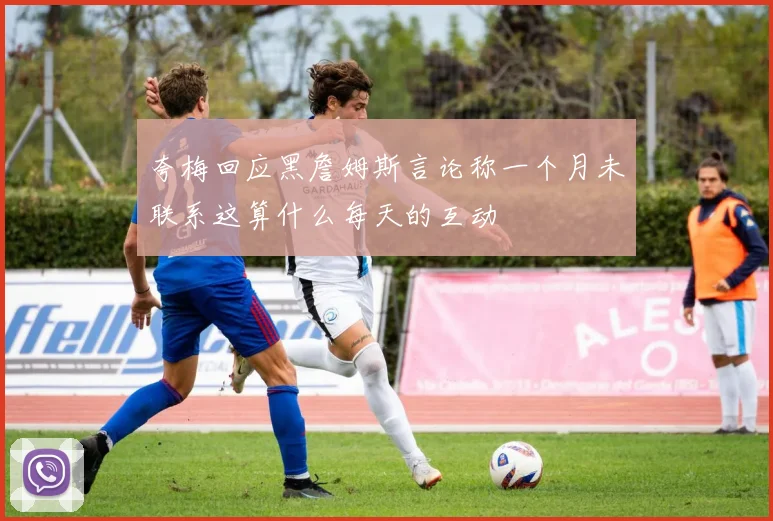 夸梅回应黑詹姆斯言论称一个月未联系这算什么每天的互动