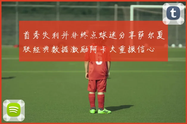 首秀失利并非终点球迷分享萨尔夏联经典数据激励阿卡夫重振信心