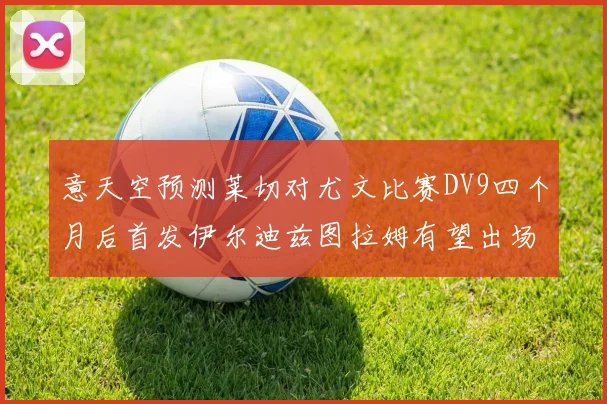 意天空预测莱切对尤文比赛DV9四个月后首发伊尔迪兹图拉姆有望出场