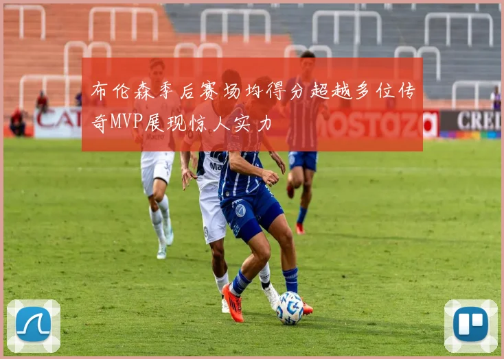 布伦森季后赛场均得分超越多位传奇MVP展现惊人实力