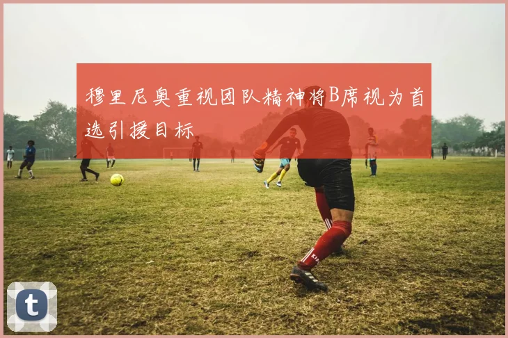 穆里尼奥重视团队精神将B席视为首选引援目标