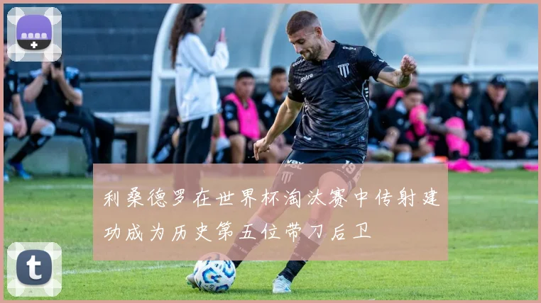利桑德罗在世界杯淘汰赛中传射建功成为历史第五位带刀后卫